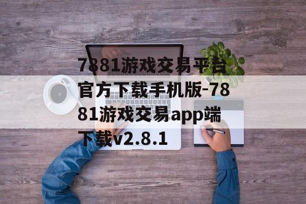 7881游戏交易平台官方下载手机版-7881游戏交易app端下载v2.8.1