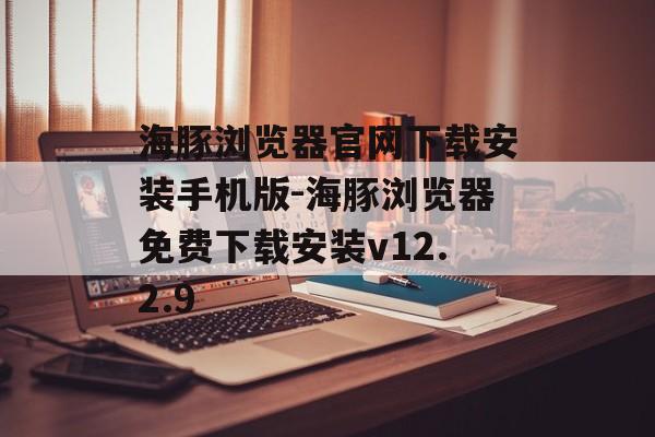 海豚浏览器官网下载安装手机版-海豚浏览器免费下载安装v12.2.9