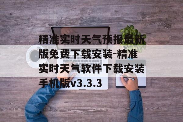 精准实时天气预报最新版免费下载安装-精准实时天气软件下载安装手机版v3.3.3