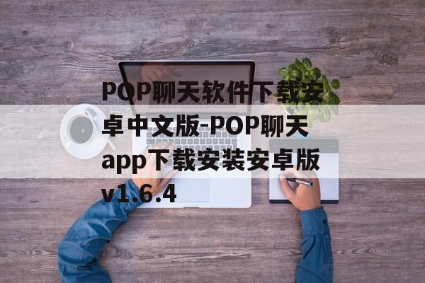 POP聊天软件下载安卓中文版-POP聊天app下载安装安卓版v1.6.4