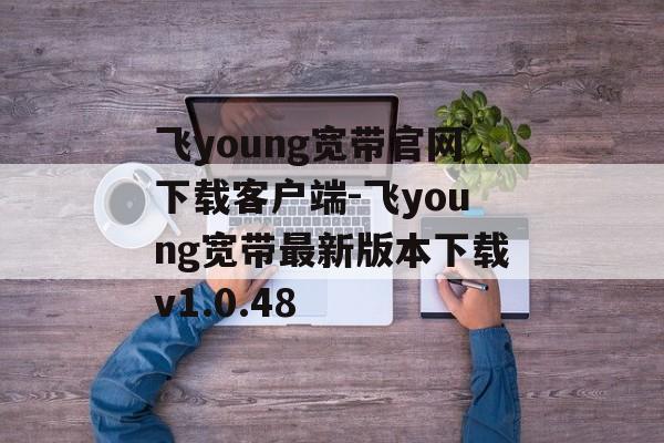 飞young宽带官网下载客户端-飞young宽带最新版本下载v1.0.48