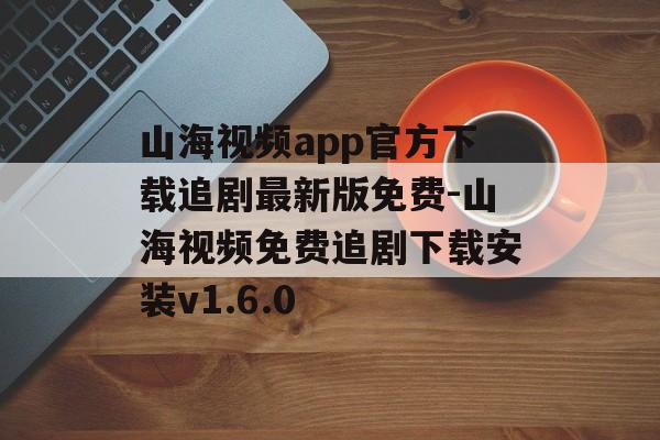山海视频app官方下载追剧最新版免费-山海视频免费追剧下载安装v1.6.0