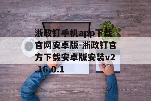 浙政钉手机app下载官网安卓版-浙政钉官方下载安卓版安装v2.16.0.1
