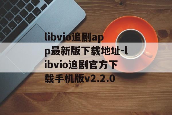 libvio追剧app最新版下载地址-libvio追剧官方下载手机版v2.2.0