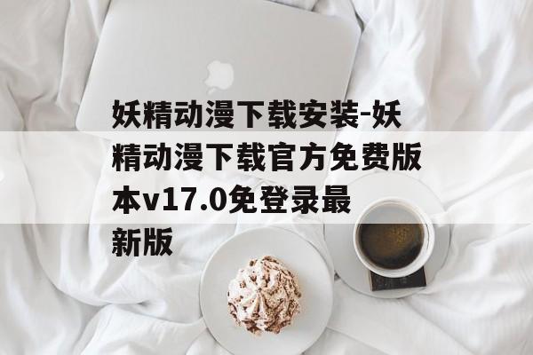 妖精动漫下载安装-妖精动漫下载官方免费版本v17.0免登录最新版
