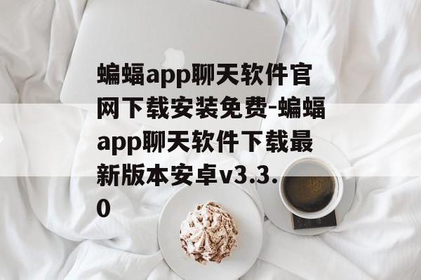 蝙蝠app聊天软件官网下载安装免费-蝙蝠app聊天软件下载最新版本安卓v3.3.0