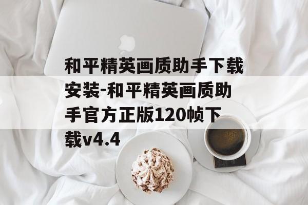 和平精英画质助手下载安装-和平精英画质助手官方正版120帧下载v4.4