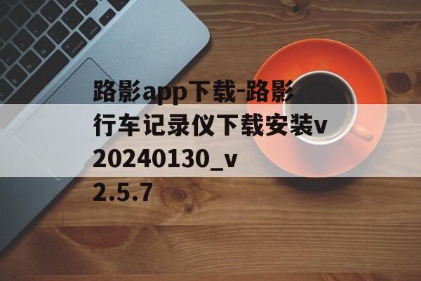 路影app下载-路影行车记录仪下载安装v20240130_v2.5.7
