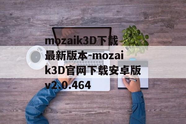 mozaik3D下载最新版本-mozaik3D官网下载安卓版v2.0.464