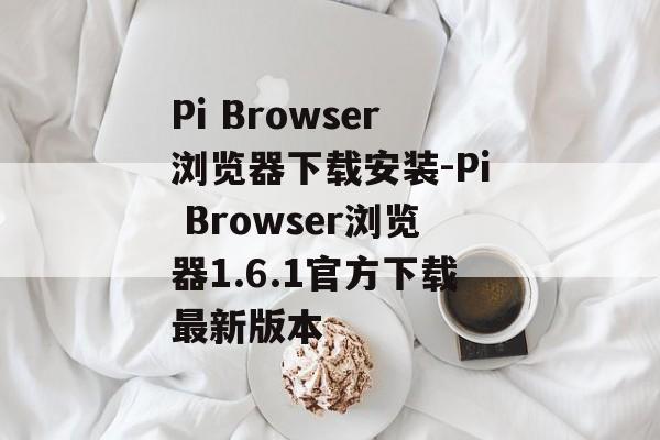 Pi Browser浏览器下载安装-Pi Browser浏览器1.6.1官方下载最新版本