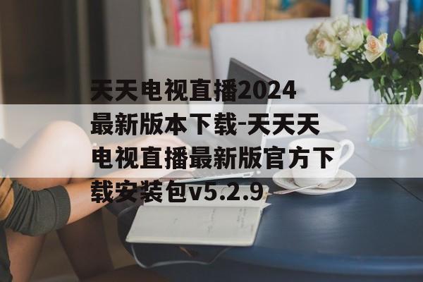 天天电视直播2024最新版本下载-天天天电视直播最新版官方下载安装包v5.2.9