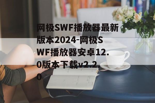 网极SWF播放器最新版本2024-网极SWF播放器安卓12.0版本下载v2.2.0