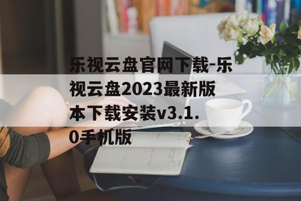 乐视云盘官网下载-乐视云盘2023最新版本下载安装v3.1.0手机版