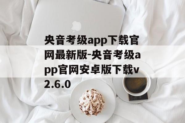 央音考级app下载官网最新版-央音考级app官网安卓版下载v2.6.0