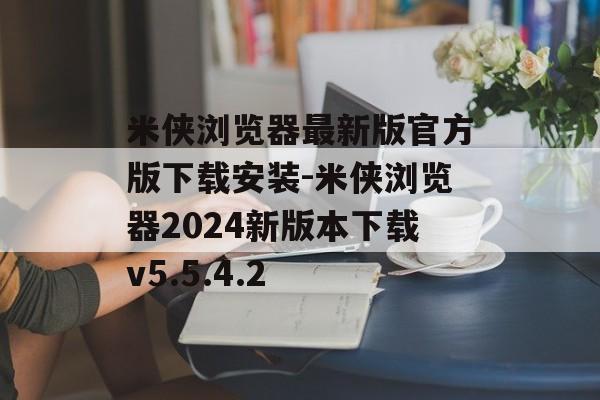 米侠浏览器最新版官方版下载安装-米侠浏览器2024新版本下载v5.5.4.2