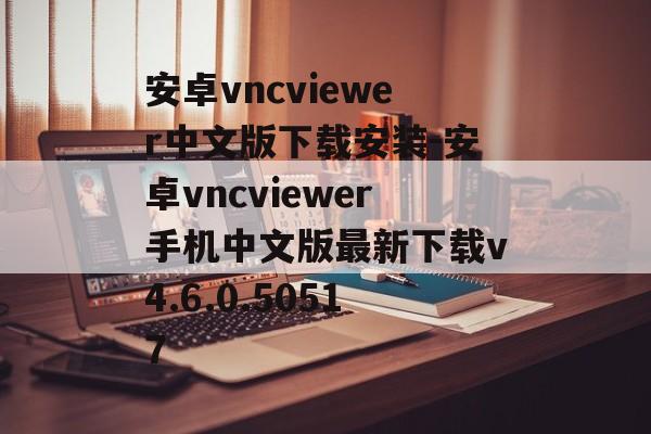 安卓vncviewer中文版下载安装-安卓vncviewer手机中文版最新下载v4.6.0.50517