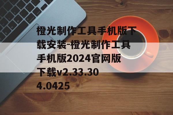 橙光制作工具手机版下载安装-橙光制作工具手机版2024官网版下载v2.33.304.0425