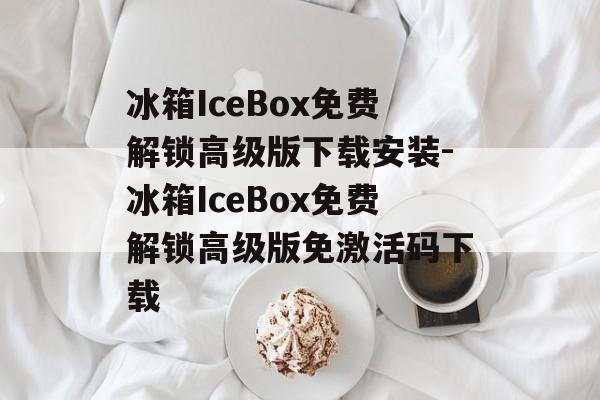冰箱IceBox免费解锁高级版下载安装-冰箱IceBox免费解锁高级版免激活码下载