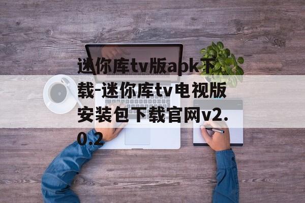迷你库tv版apk下载-迷你库tv电视版安装包下载官网v2.0.2