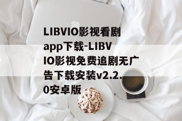 LIBVIO影视看剧app下载-LIBVIO影视免费追剧无广告下载安装v2.2.0安卓版