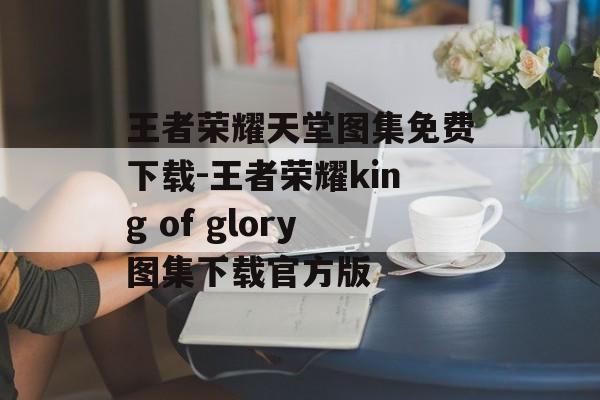 王者荣耀天堂图集免费下载-王者荣耀king of glory图集下载官方版