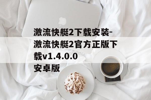 激流快艇2下载安装-激流快艇2官方正版下载v1.4.0.0 安卓版