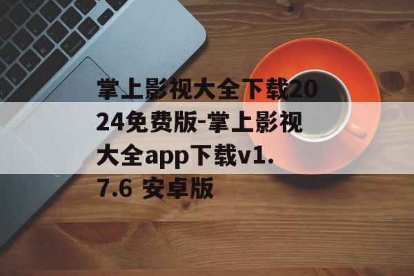 掌上影视大全下载2024免费版-掌上影视大全app下载v1.7.6 安卓版
