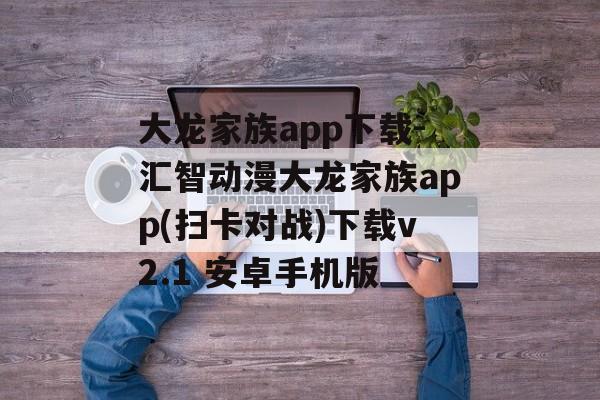 大龙家族app下载-汇智动漫大龙家族app(扫卡对战)下载v2.1 安卓手机版