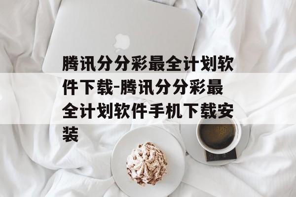 腾讯分分彩最全计划软件下载-腾讯分分彩最全计划软件手机下载安装