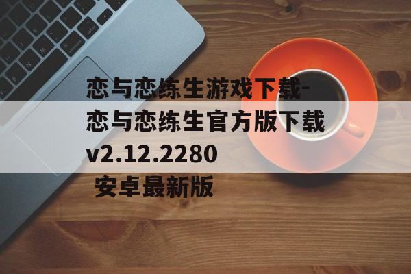 恋与恋练生游戏下载-恋与恋练生官方版下载v2.12.2280 安卓最新版