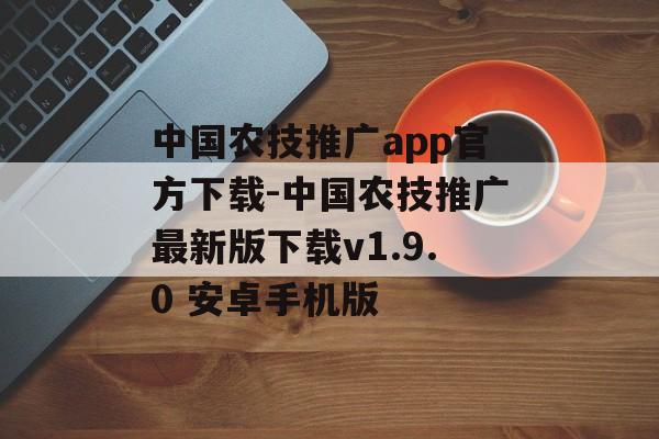 中国农技推广app官方下载-中国农技推广最新版下载v1.9.0 安卓手机版