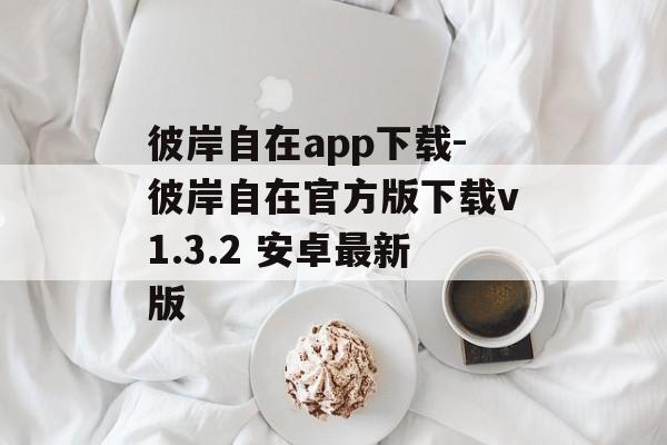 彼岸自在app下载-彼岸自在官方版下载v1.3.2 安卓最新版