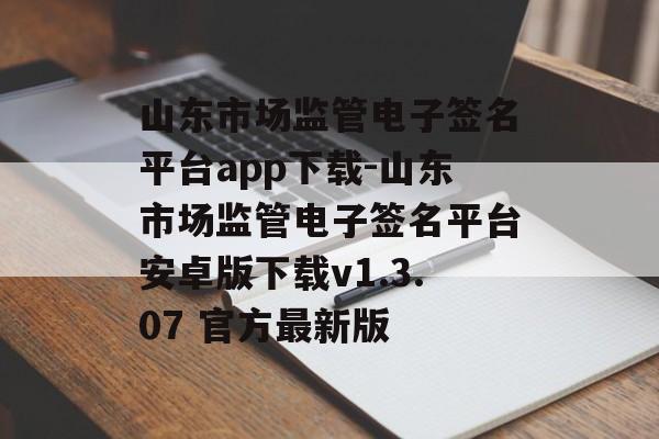山东市场监管电子签名平台app下载-山东市场监管电子签名平台安卓版下载v1.3.07 官方最新版