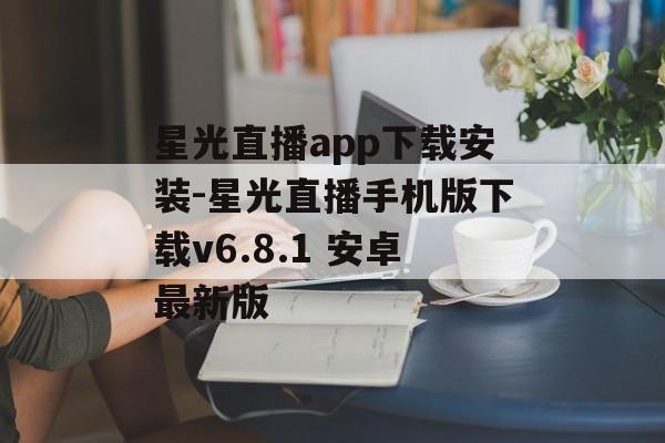星光直播app下载安装-星光直播手机版下载v6.8.1 安卓最新版