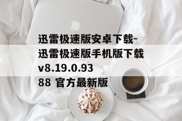 迅雷极速版安卓下载-迅雷极速版手机版下载v8.19.0.9388 官方最新版