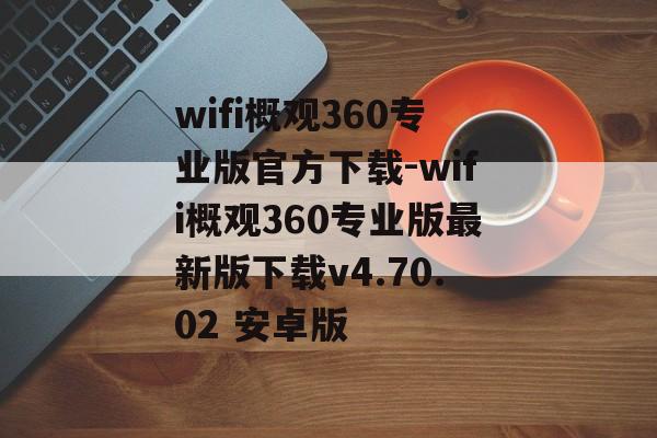 wifi概观360专业版官方下载-wifi概观360专业版最新版下载v4.70.02 安卓版