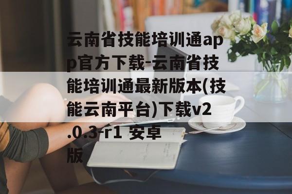 云南省技能培训通app官方下载-云南省技能培训通最新版本(技能云南平台)下载v2.0.3-r1 安卓版