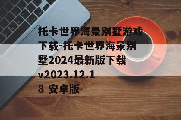 托卡世界海景别墅游戏下载-托卡世界海景别墅2024最新版下载v2023.12.18 安卓版