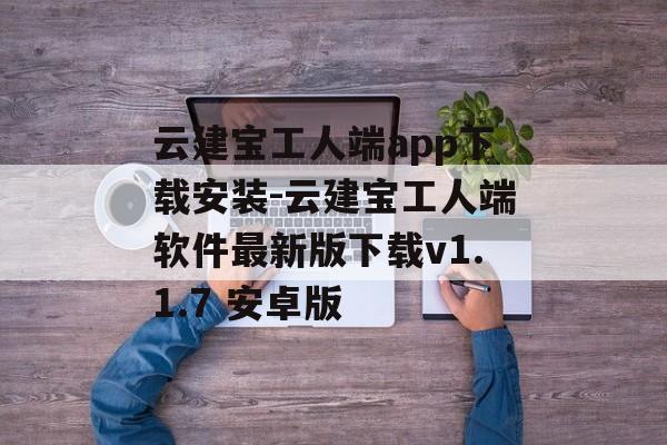 云建宝工人端app下载安装-云建宝工人端软件最新版下载v1.1.7 安卓版