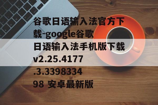 谷歌日语输入法官方下载-google谷歌日语输入法手机版下载v2.25.4177.3.339833498 安卓最新版