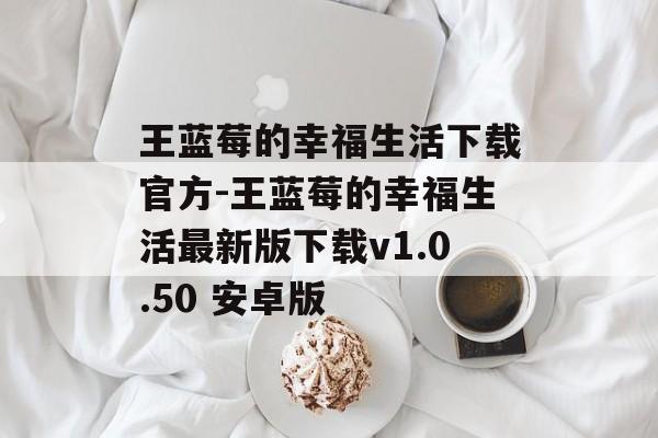 王蓝莓的幸福生活下载官方-王蓝莓的幸福生活最新版下载v1.0.50 安卓版