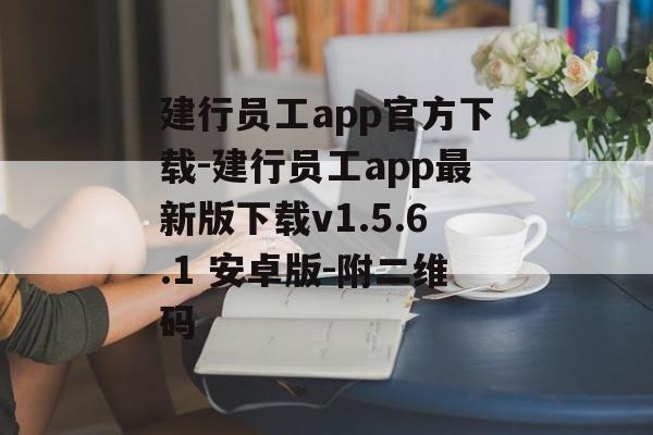 建行员工app官方下载-建行员工app最新版下载v1.5.6.1 安卓版-附二维码