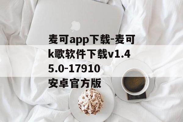 麦可app下载-麦可k歌软件下载v1.45.0-17910 安卓官方版