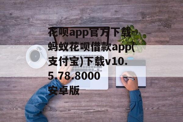 花呗app官方下载-蚂蚁花呗借款app(支付宝)下载v10.5.78.8000 安卓版