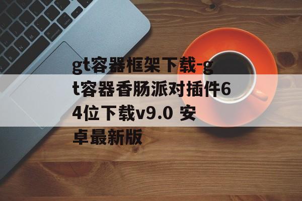 gt容器框架下载-gt容器香肠派对插件64位下载v9.0 安卓最新版