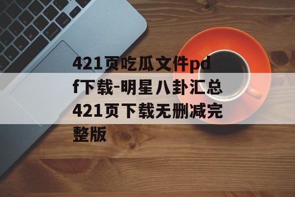 421页吃瓜文件pdf下载-明星八卦汇总421页下载无删减完整版