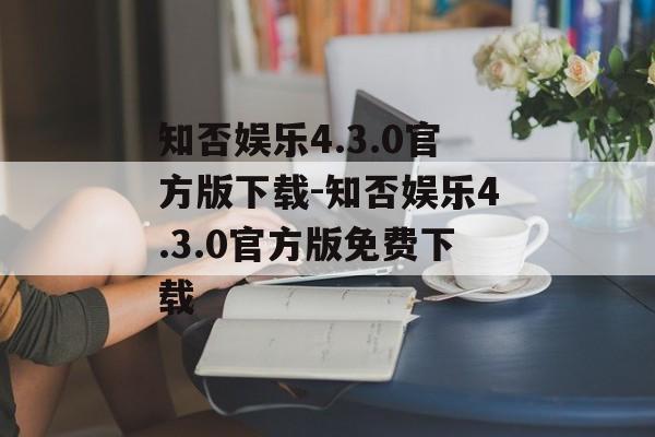 知否娱乐4.3.0官方版下载-知否娱乐4.3.0官方版免费下载
