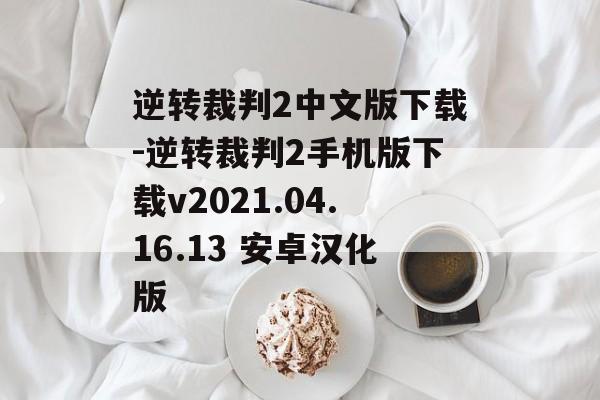 逆转裁判2中文版下载-逆转裁判2手机版下载v2021.04.16.13 安卓汉化版