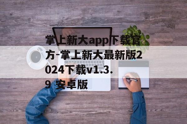 掌上新大app下载官方-掌上新大最新版2024下载v1.3.9 安卓版
