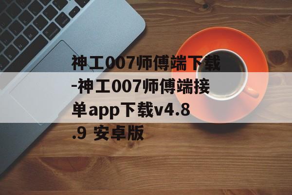 神工007师傅端下载-神工007师傅端接单app下载v4.8.9 安卓版